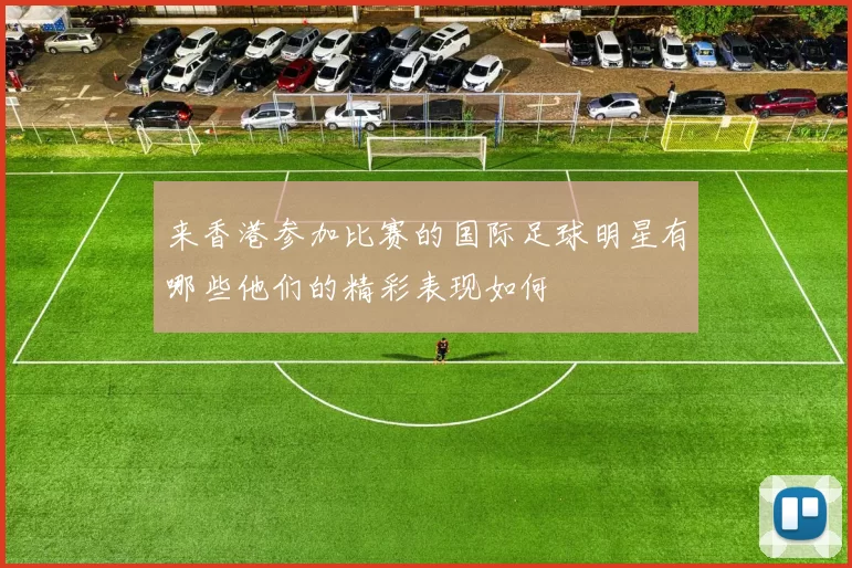 来香港参加比赛的国际足球明星有哪些他们的精彩表现如何