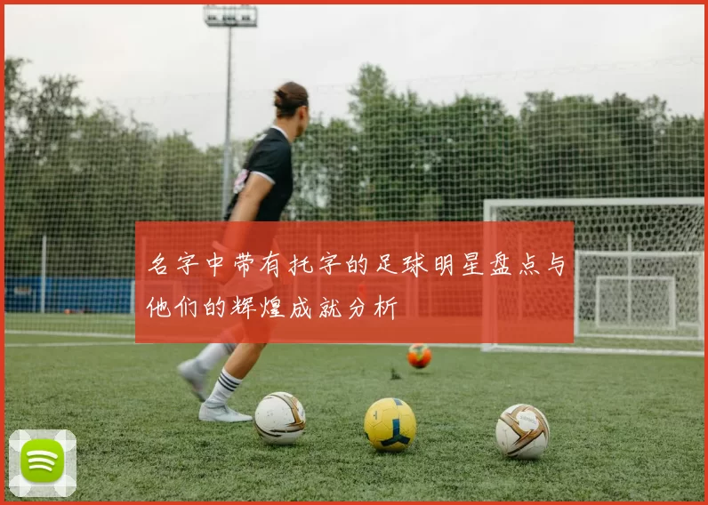 名字中带有托字的足球明星盘点与他们的辉煌成就分析