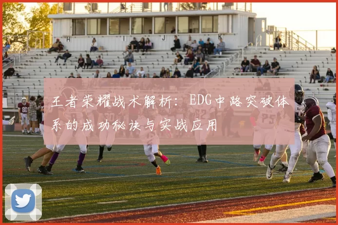 王者荣耀战术解析：EDG中路突破体系的成功秘诀与实战应用