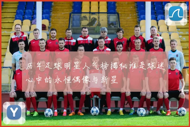 历年足球明星人气榜揭秘谁是球迷心中的永恒偶像与新星