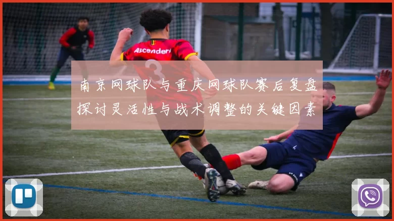 南京网球队与重庆网球队赛后复盘探讨灵活性与战术调整的关键因素