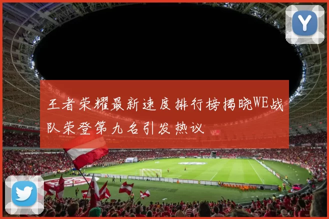 王者荣耀最新速度排行榜揭晓WE战队荣登第九名引发热议