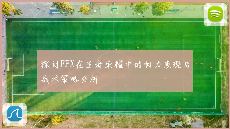 探讨FPX在王者荣耀中的耐力表现与战术策略分析