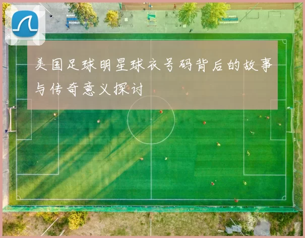 美国足球明星球衣号码背后的故事与传奇意义探讨