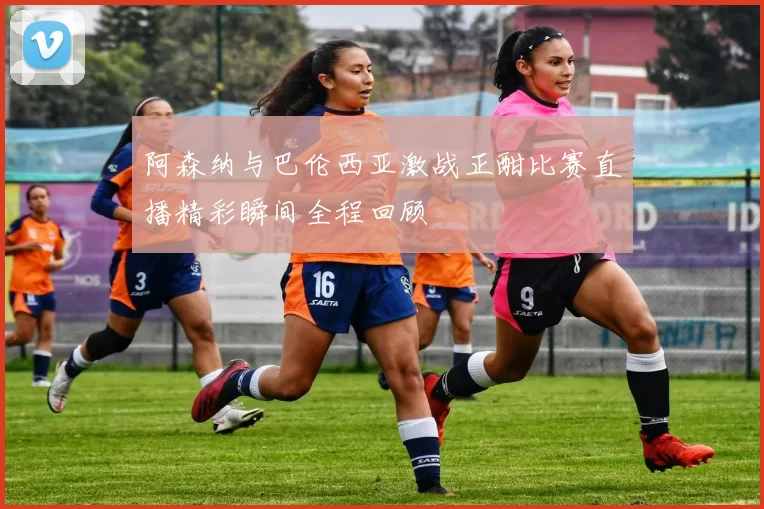 阿森纳与巴伦西亚激战正酣比赛直播精彩瞬间全程回顾