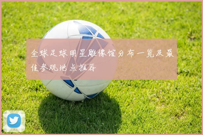 全球足球明星雕像馆分布一览及最佳参观地点推荐