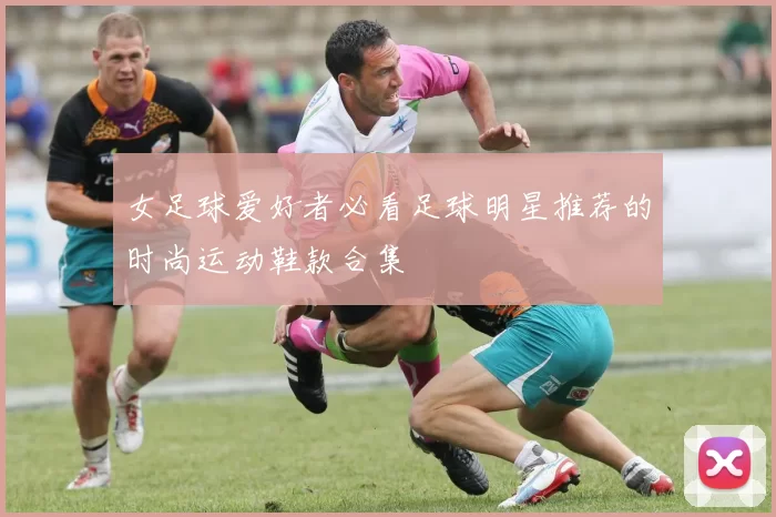 女足球爱好者必看足球明星推荐的时尚运动鞋款合集