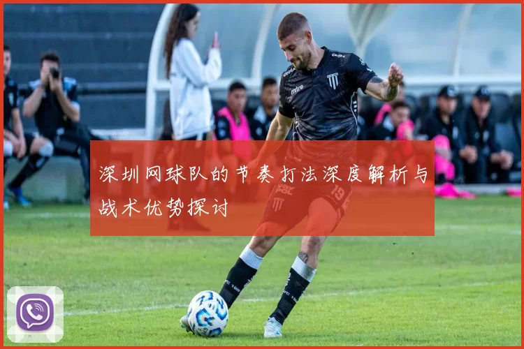 深圳网球队的节奏打法深度解析与战术优势探讨