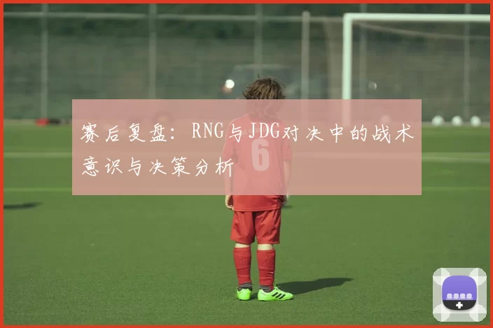 赛后复盘：RNG与JDG对决中的战术意识与决策分析