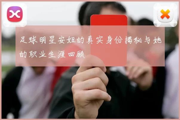 足球明星安妞的真实身份揭秘与她的职业生涯回顾