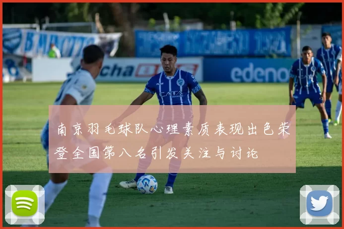 南京羽毛球队心理素质表现出色荣登全国第八名引发关注与讨论