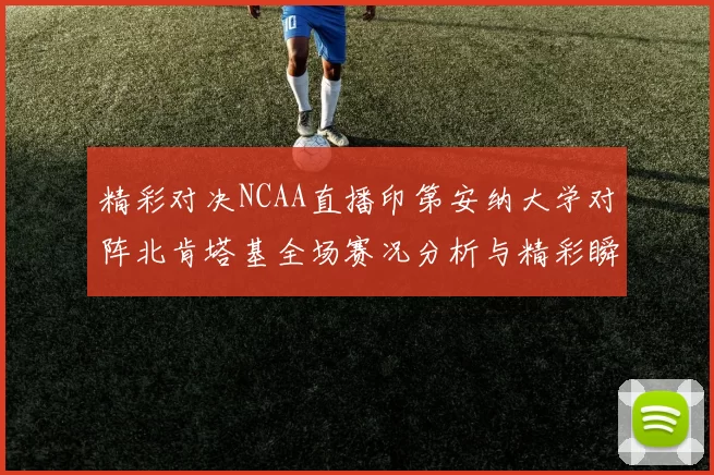 精彩对决NCAA直播印第安纳大学对阵北肯塔基全场赛况分析与精彩瞬间回顾