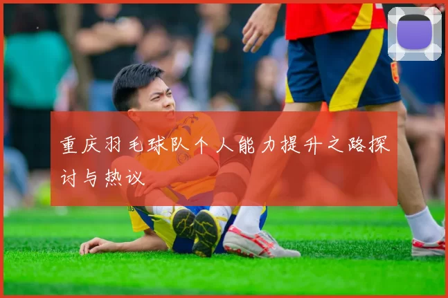 重庆羽毛球队个人能力提升之路探讨与热议