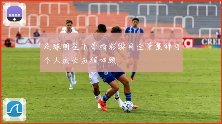 足球明星飞哥精彩瞬间全景集锦与个人成长历程回顾
