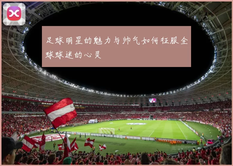 足球明星的魅力与帅气如何征服全球球迷的心灵