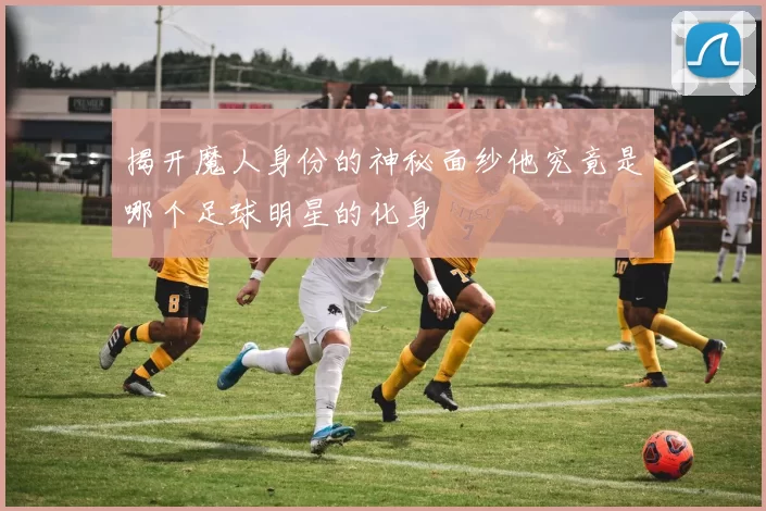 揭开魔人身份的神秘面纱他究竟是哪个足球明星的化身