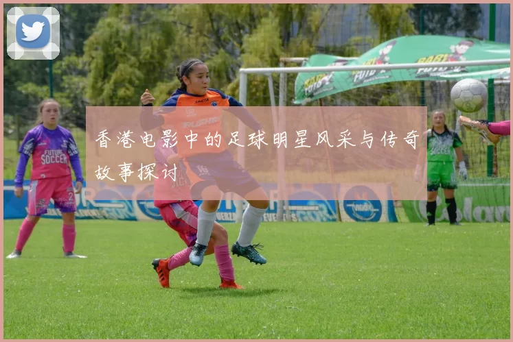 香港电影中的足球明星风采与传奇故事探讨
