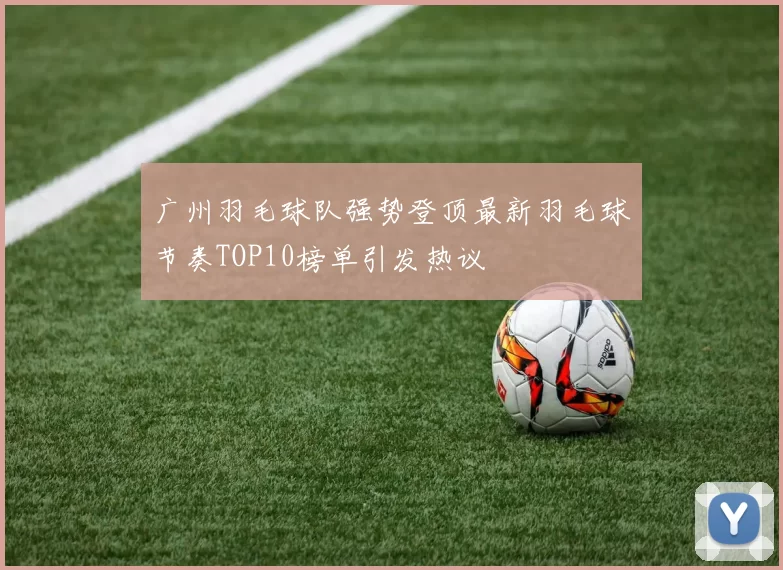 广州羽毛球队强势登顶最新羽毛球节奏TOP10榜单引发热议