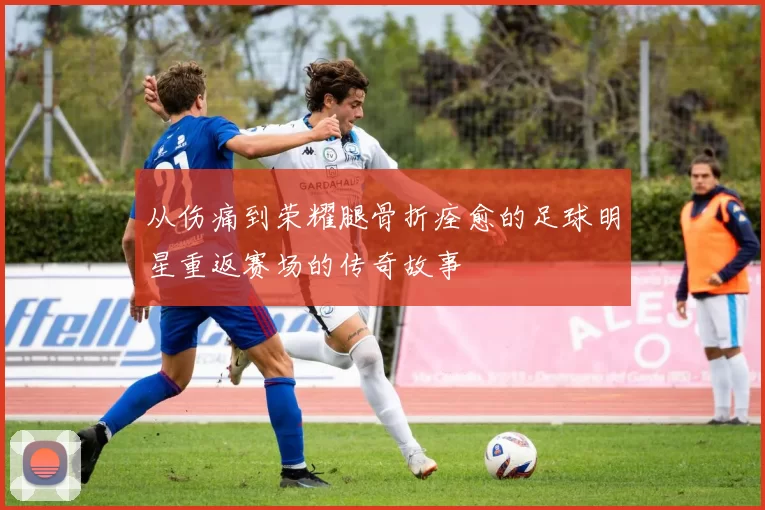 从伤痛到荣耀腿骨折痊愈的足球明星重返赛场的传奇故事