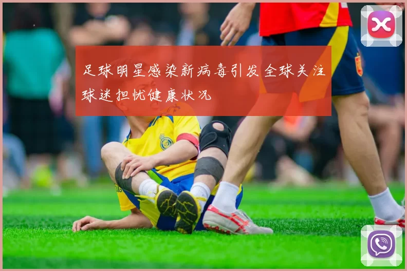 足球明星感染新病毒引发全球关注球迷担忧健康状况