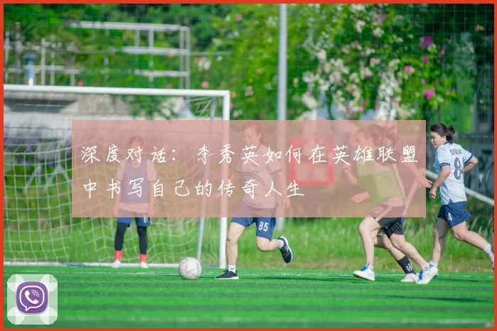 深度对话：李秀英如何在英雄联盟中书写自己的传奇人生