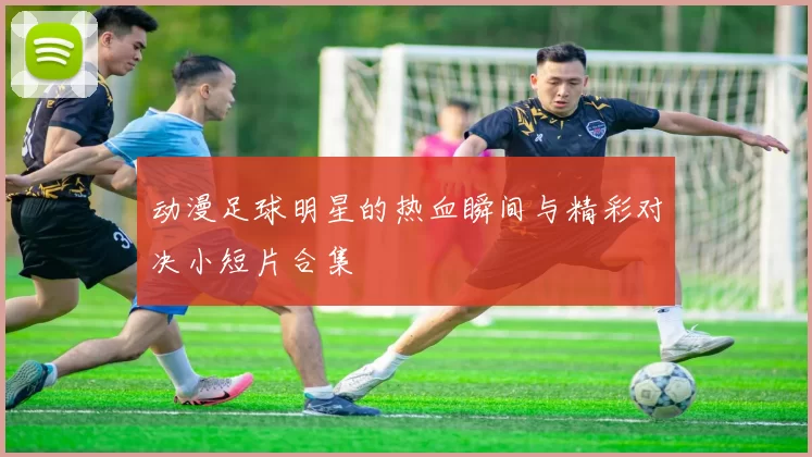 动漫足球明星的热血瞬间与精彩对决小短片合集