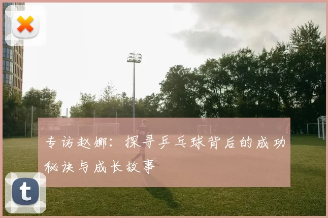 专访赵娜：探寻乒乓球背后的成功秘诀与成长故事