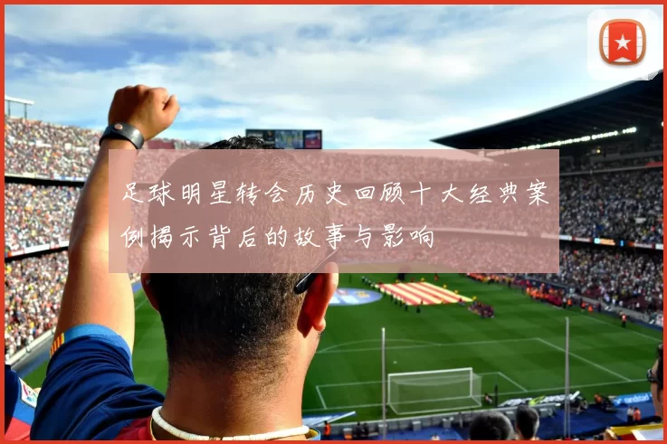 足球明星转会历史回顾十大经典案例揭示背后的故事与影响