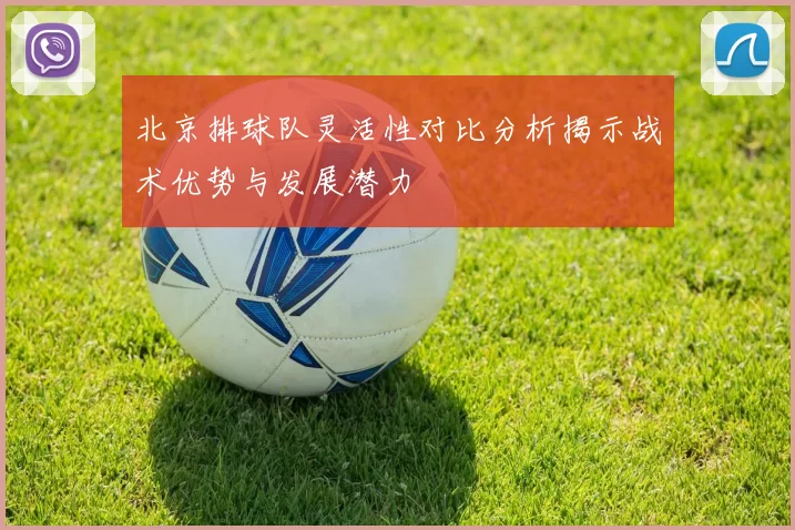 北京排球队灵活性对比分析揭示战术优势与发展潜力