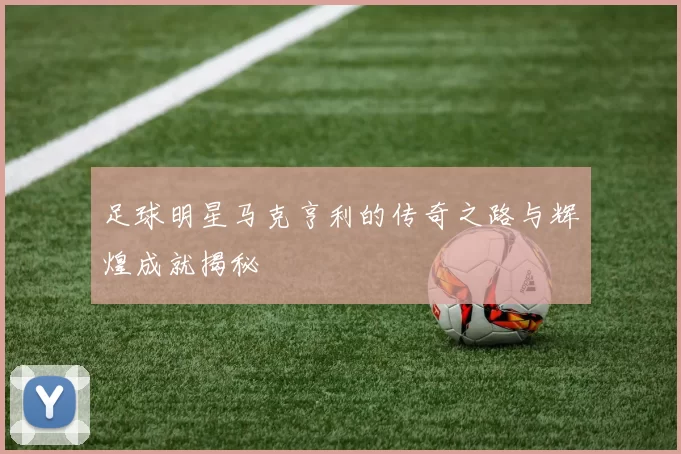 足球明星马克亨利的传奇之路与辉煌成就揭秘