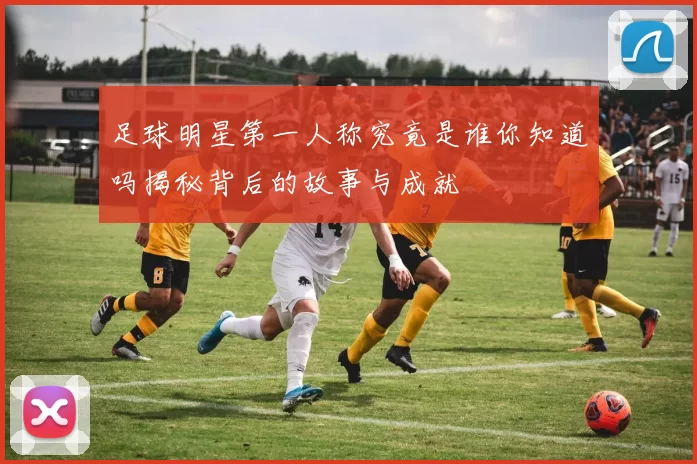 足球明星第一人称究竟是谁你知道吗揭秘背后的故事与成就