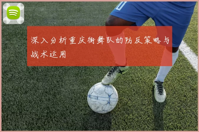 深入分析重庆街舞队的防反策略与战术运用