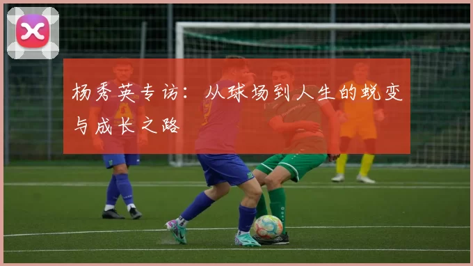 杨秀英专访：从球场到人生的蜕变与成长之路