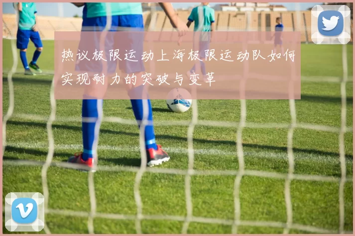 热议极限运动上海极限运动队如何实现耐力的突破与变革