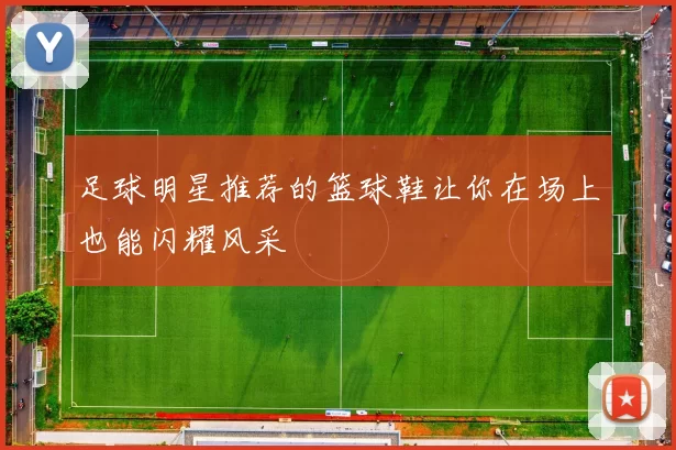 足球明星推荐的篮球鞋让你在场上也能闪耀风采