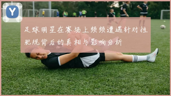 足球明星在赛场上频频遭遇针对性犯规背后的真相与影响分析