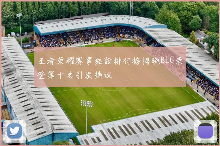 王者荣耀赛事经验排行榜揭晓BLG荣登第十名引发热议