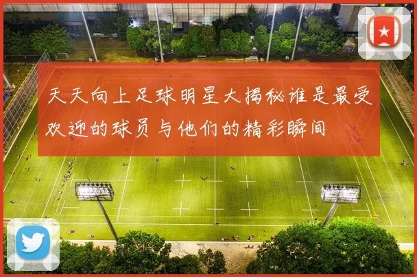 天天向上足球明星大揭秘谁是最受欢迎的球员与他们的精彩瞬间