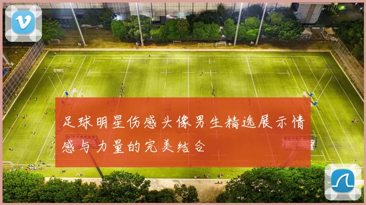 足球明星伤感头像男生精选展示情感与力量的完美结合