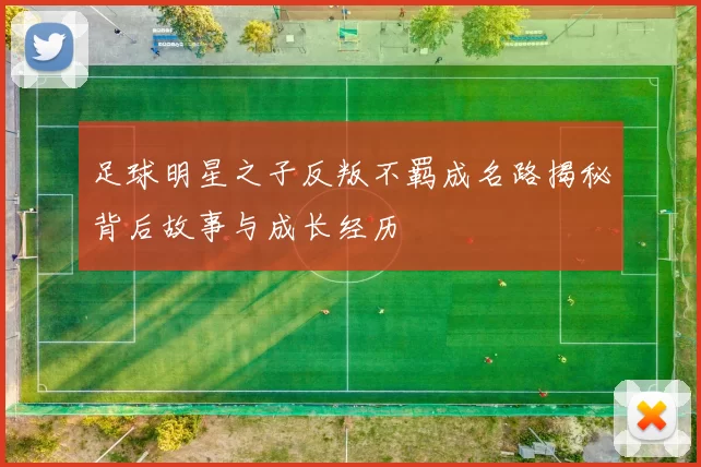 足球明星之子反叛不羁成名路揭秘背后故事与成长经历