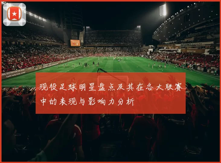 现役足球明星盘点及其在各大联赛中的表现与影响力分析