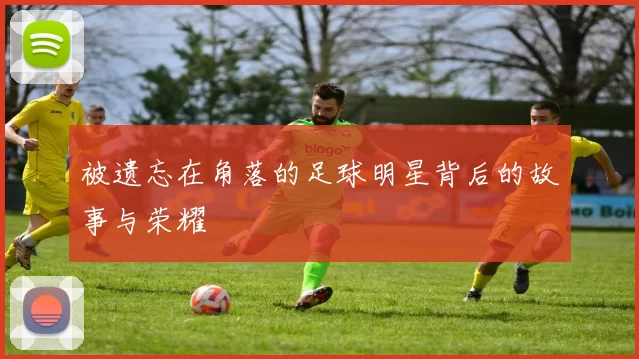 被遗忘在角落的足球明星背后的故事与荣耀