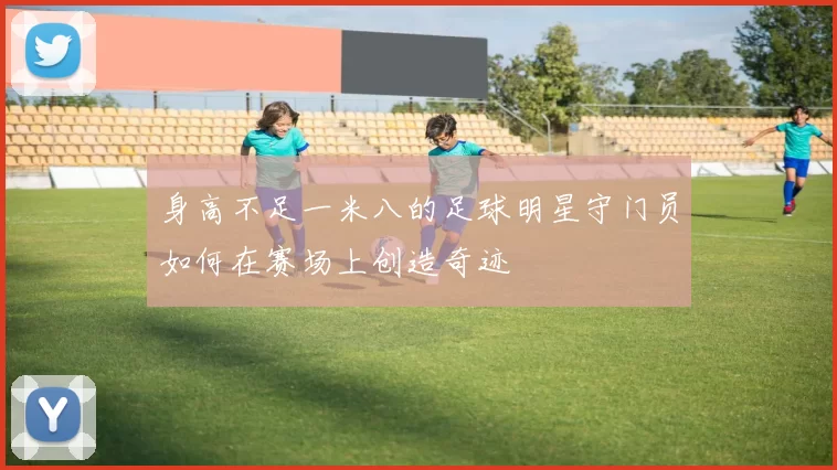 身高不足一米八的足球明星守门员如何在赛场上创造奇迹