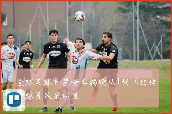 全球足球巨星榜单揭晓从1到10的传奇球员风采纷呈
