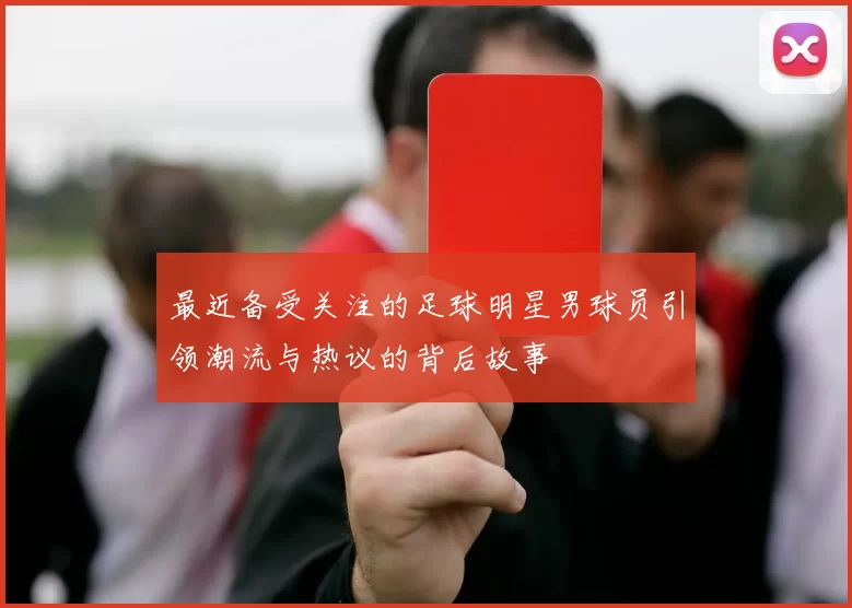 最近备受关注的足球明星男球员引领潮流与热议的背后故事