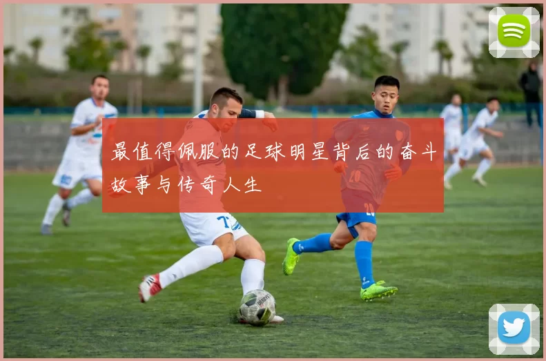最值得佩服的足球明星背后的奋斗故事与传奇人生