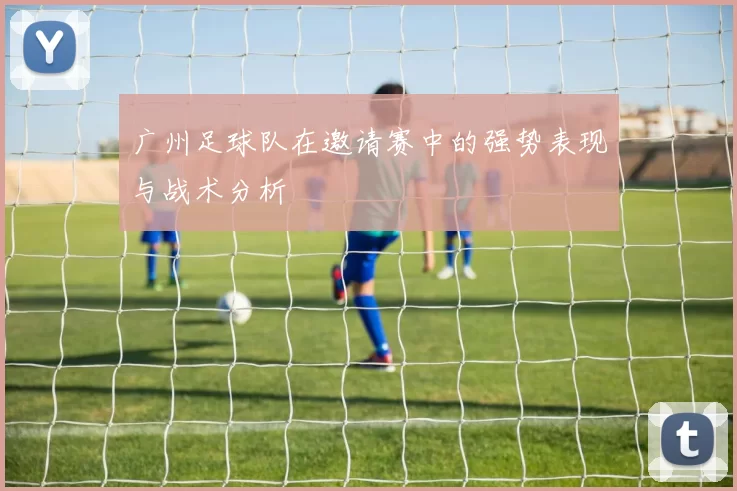 广州足球队在邀请赛中的强势表现与战术分析