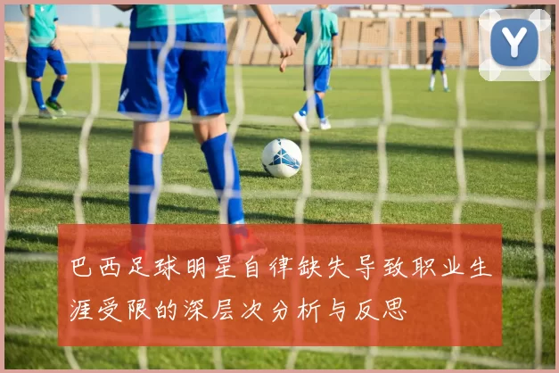 巴西足球明星自律缺失导致职业生涯受限的深层次分析与反思