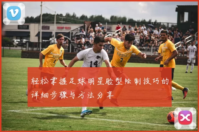 轻松掌握足球明星脸型绘制技巧的详细步骤与方法分享