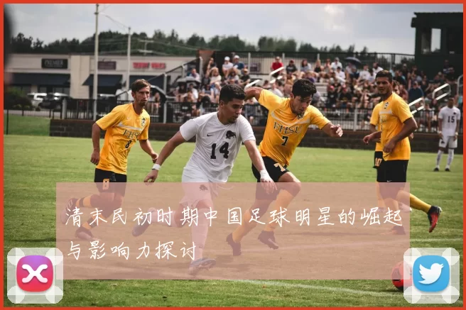 清末民初时期中国足球明星的崛起与影响力探讨